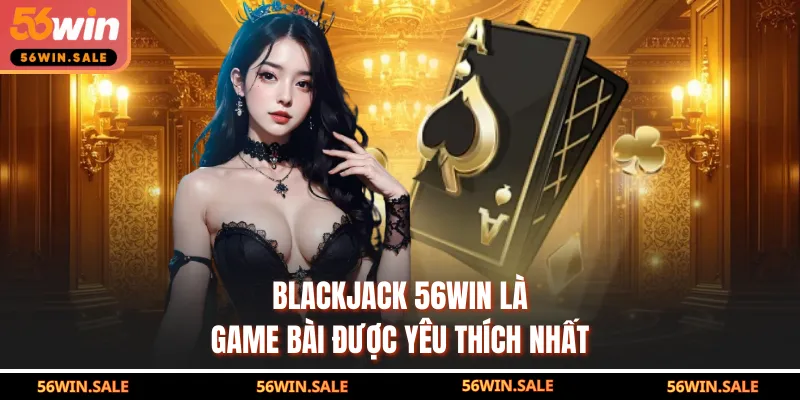 Blackjack 56WIN là game bài được yêu thích nhất